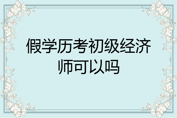 假学历考初级经济师可以吗