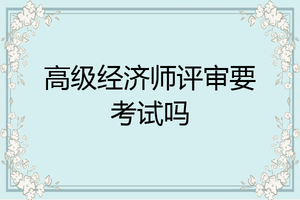 高级经济师评审要考试吗