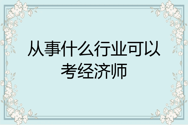 从事什么行业可以考经济师