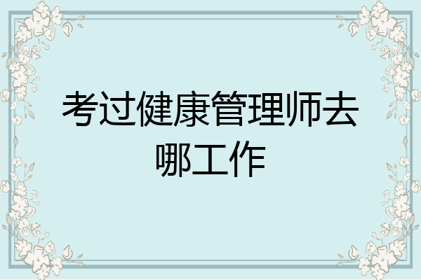 考过健康管理师去哪工作