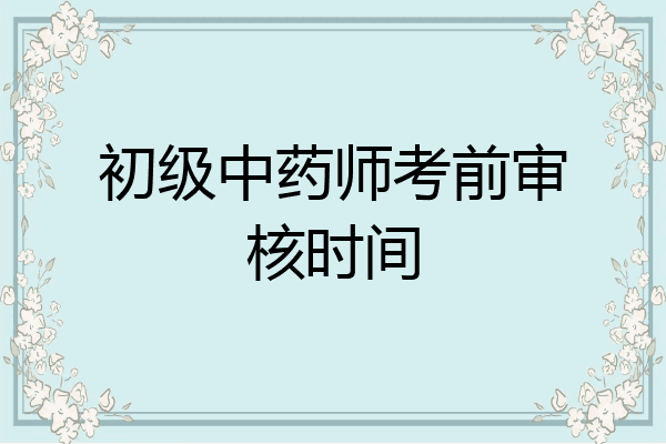 初级中药师考前审核时间
