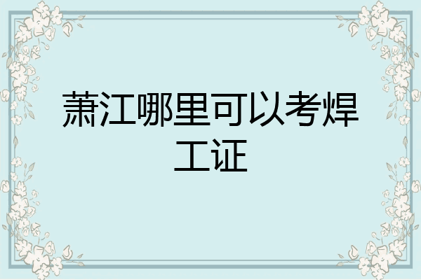 萧江哪里可以考焊工证