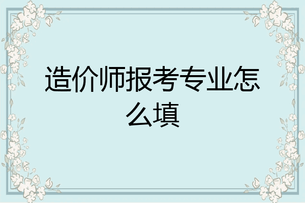 造价师报考专业怎么填