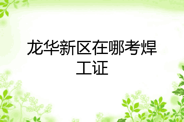 龙华新区在哪考焊工证