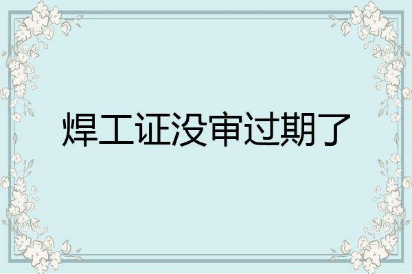 焊工证没审过期了