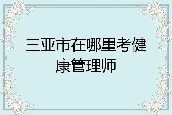 三亚市在哪里考健康管理师