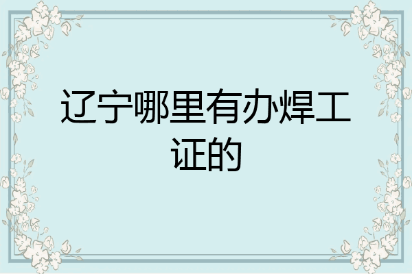 辽宁哪里有办焊工证的