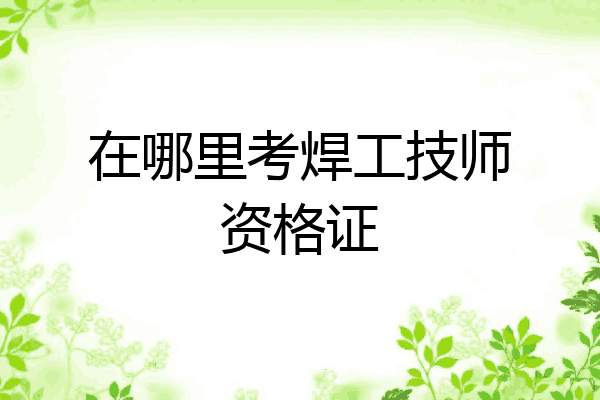 在哪里考焊工技师资格证