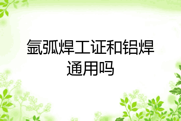 氩弧焊工证和铝焊通用吗