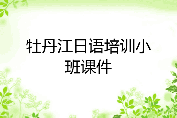 牡丹江日语培训小班课件