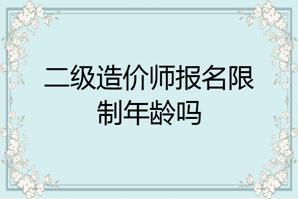 二级造价师报名限制年龄吗