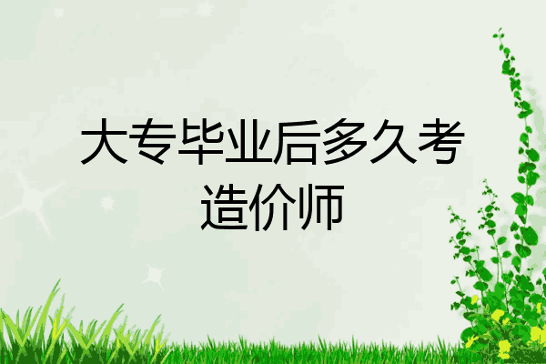 大专毕业后多久考造价师