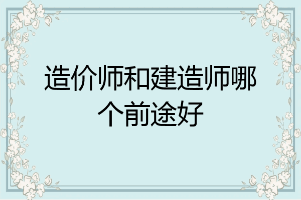 造价师和建造师哪个前途好
