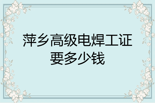 萍乡高级电焊工证要多少钱
