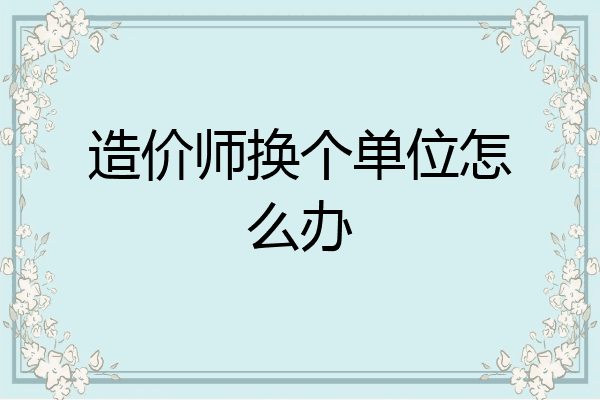 造价师换个单位怎么办