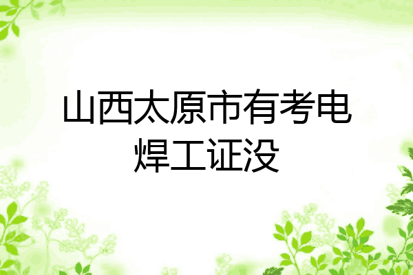 山西太原市有考电焊工证没
