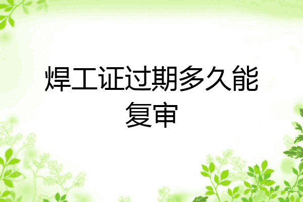 焊工证过期多久能复审