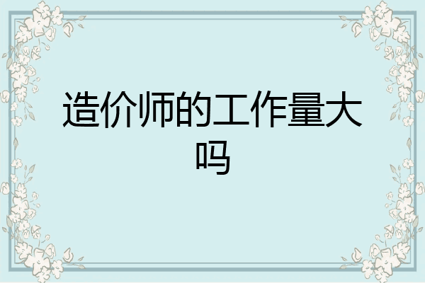 造价师的工作量大吗