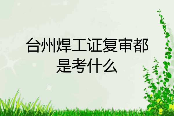 台州焊工证复审都是考什么