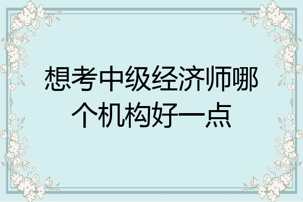 想考中级经济师哪个机构好一点