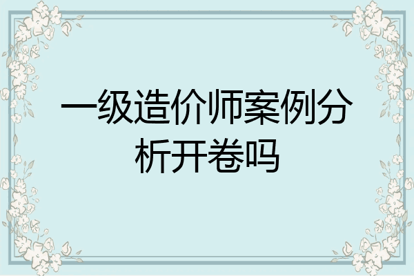 一级造价师案例分析开卷吗