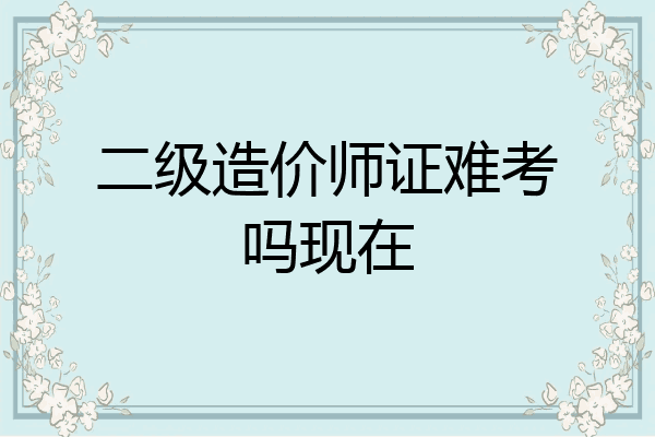 二级造价师证难考吗现在