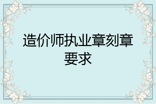 造价师执业章刻章要求