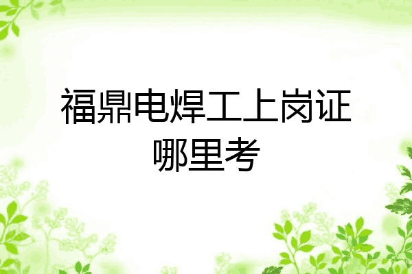 福鼎电焊工上岗证哪里考