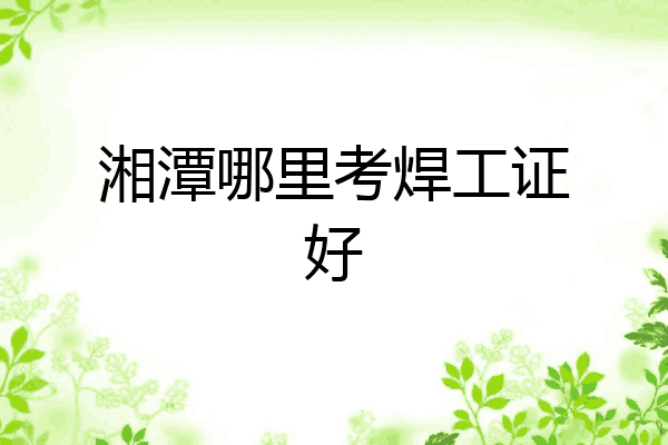 湘潭哪里考焊工证好