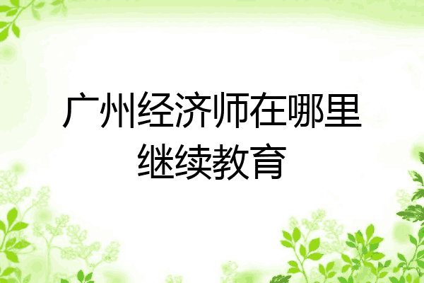 广州经济师在哪里继续教育