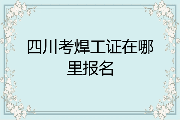 四川考焊工证在哪里报名