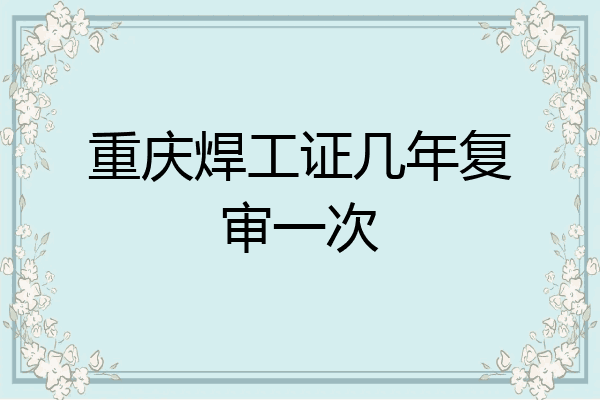 重庆焊工证几年复审一次