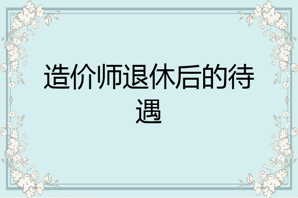 造价师退休后的待遇