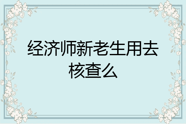 经济师新老生用去核查么