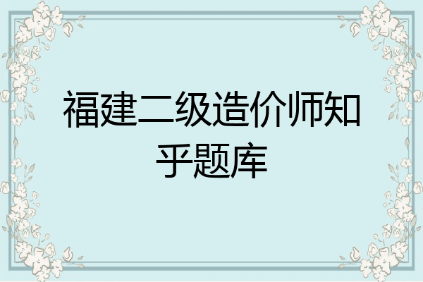 福建二级造价师知乎题库
