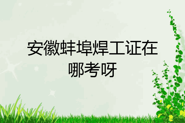 安徽蚌埠焊工证在哪考呀