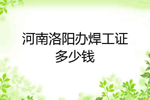 河南洛阳办焊工证多少钱