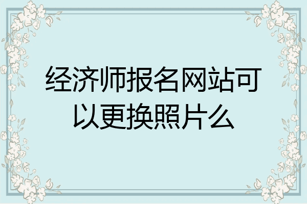 经济师报名网站可以更换照片么