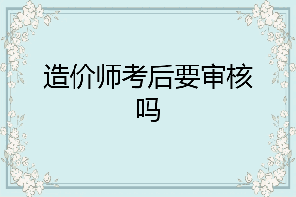 造价师考后要审核吗