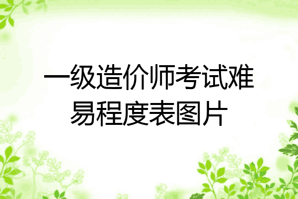 一级造价师考试难易程度表图片