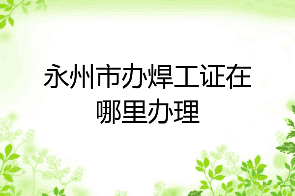 永州市办焊工证在哪里办理