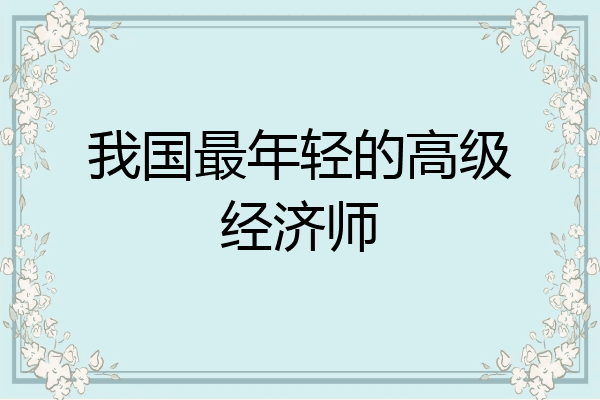 我国最年轻的高级经济师