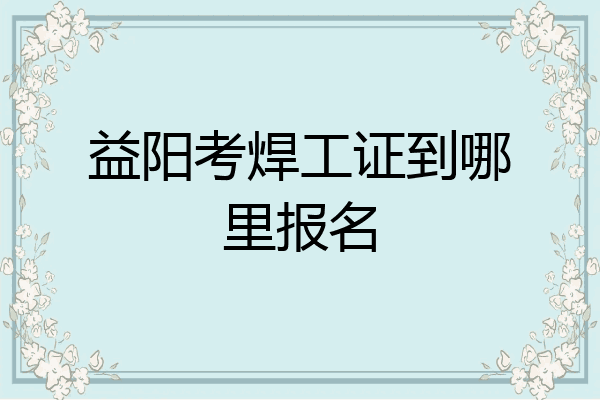 益阳考焊工证到哪里报名