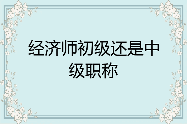 经济师初级还是中级职称