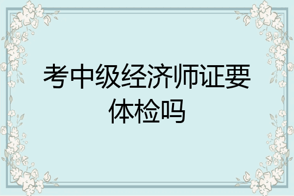 考中级经济师证要体检吗