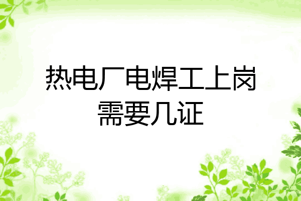 热电厂电焊工上岗需要几证
