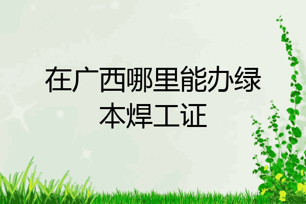 在广西哪里能办绿本焊工证