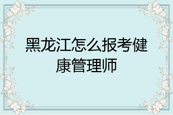 黑龙江怎么报考健康管理师