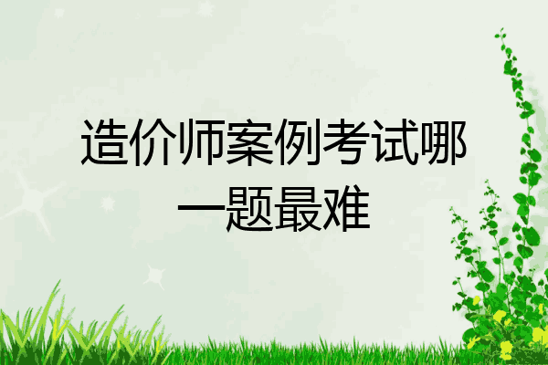 造价师案例考试哪一题最难
