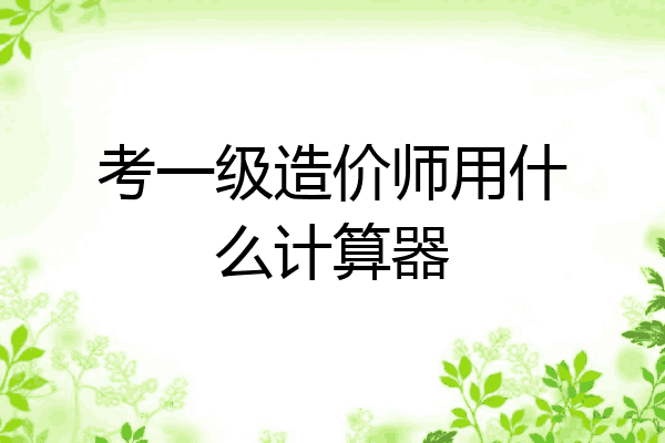 考一级造价师用什么计算器